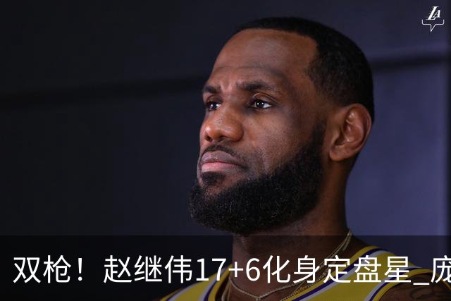 双枪！赵继伟17+6化身定盘星 庞峥麟首秀表现抢眼
