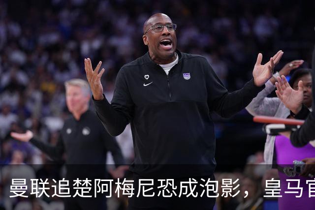 曼联追楚阿梅尼恐成泡影，皇马官宣不签恩佐！拉爵必须避免重蹈德容覆辙