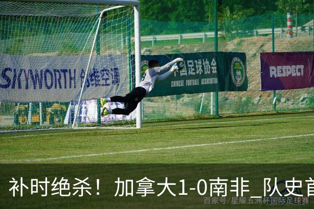 补时绝杀！加拿大1-0南非 队史首次晋级16强