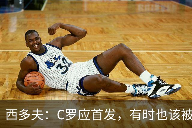 西多夫：C罗应首发，有时也该被换下，但他不该执着于证明自己了
